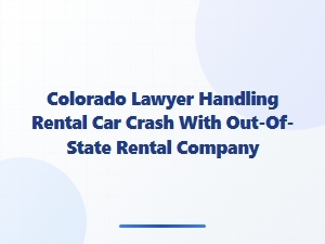 Colorado Lawyer for Out-of-State Rental Car Crashes